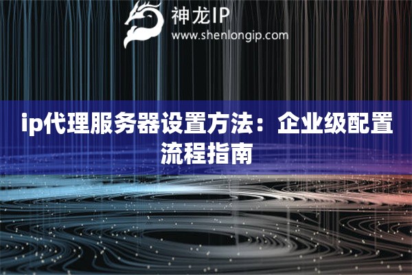 ip代理服務(wù)器設(shè)置方法：企業(yè)級(jí)配置流程指南