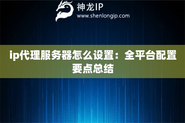 ip代理服務器怎么設置：全平臺配置要點總結
