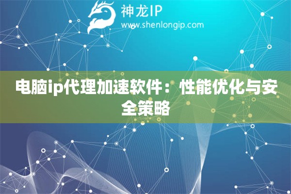 電腦ip代理加速軟件：性能優(yōu)化與安全策略