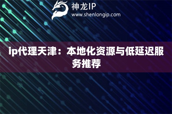 ip代理天津：本地化資源與低延遲服務(wù)推薦