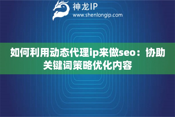如何利用動態(tài)代理ip來做seo：協(xié)助關(guān)鍵詞策略優(yōu)化內(nèi)容