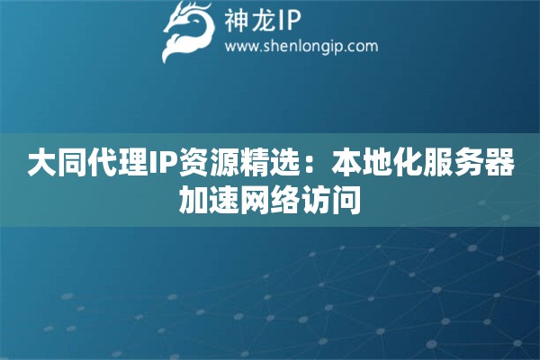 大同代理IP資源精選：本地化服務(wù)器加速網(wǎng)絡(luò)訪問