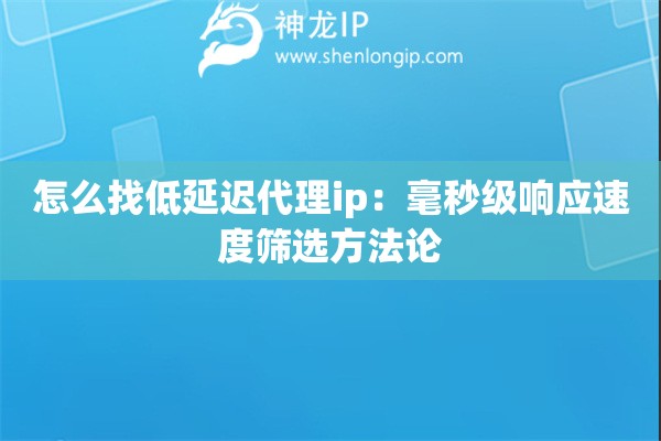 怎么找低延遲代理ip：毫秒級(jí)響應(yīng)速度篩選方法論