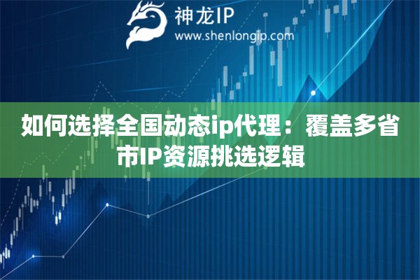 如何選擇全國(guó)動(dòng)態(tài)ip代理：覆蓋多省市IP資源挑選邏輯