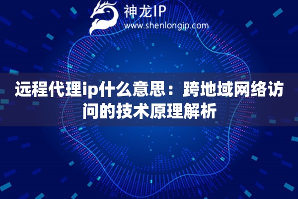 遠(yuǎn)程代理ip什么意思：跨地域網(wǎng)絡(luò)訪問的技術(shù)原理解析