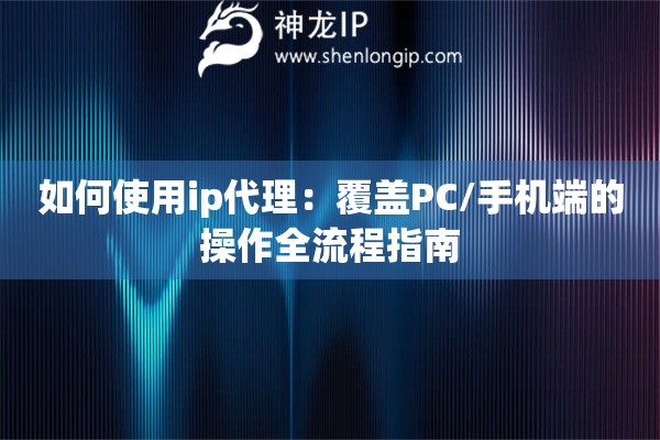 如何使用ip代理：覆蓋PC/手機(jī)端的操作全流程指南