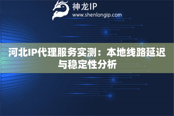 河北IP代理服務(wù)實(shí)測(cè)：本地線路延遲與穩(wěn)定性分析