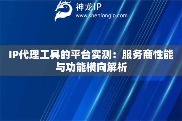 IP代理工具的平臺(tái)實(shí)測(cè)：服務(wù)商性能與功能橫向解析