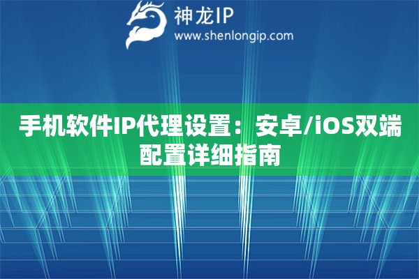 手機軟件IP代理設(shè)置：安卓/iOS雙端配置詳細(xì)指南