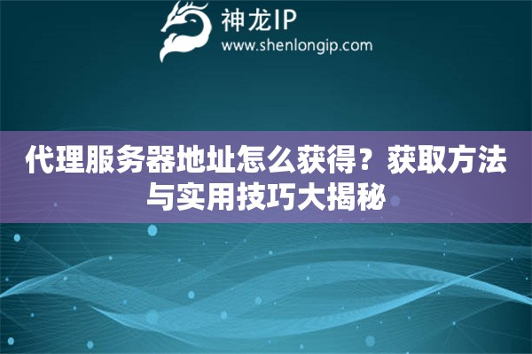 代理服務(wù)器地址怎么獲得？獲取方法與實(shí)用技巧大揭秘