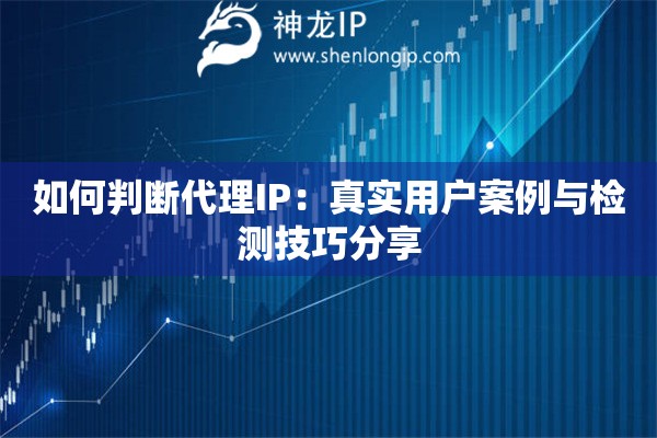 如何判斷代理IP：真實用戶案例與檢測技巧分享
