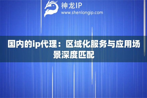 國內(nèi)的ip代理：區(qū)域化服務(wù)與應(yīng)用場景深度匹配