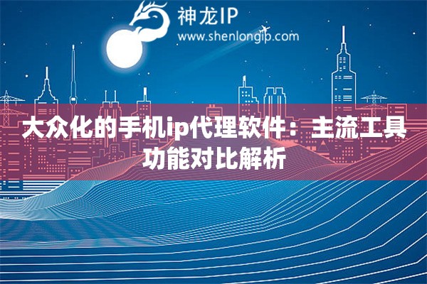 大眾化的手機(jī)ip代理軟件：主流工具功能對(duì)比解析