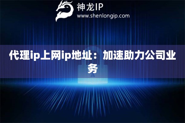 代理ip上網(wǎng)ip地址：加速助力公司業(yè)務(wù)