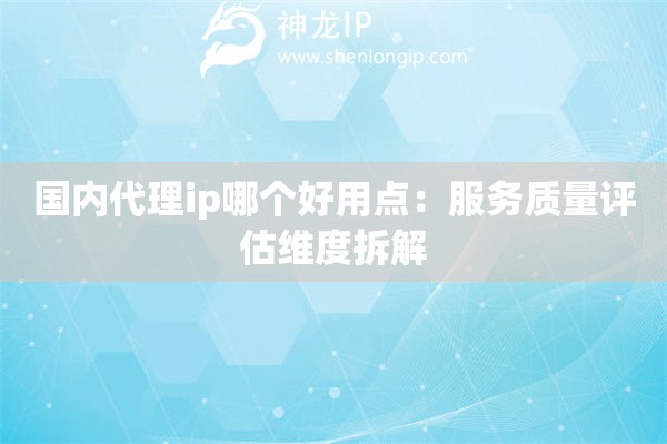 國內(nèi)代理ip哪個(gè)好用點(diǎn)：服務(wù)質(zhì)量評(píng)估維度拆解