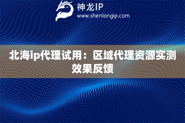 北海ip代理試用：區(qū)域代理資源實(shí)測(cè)效果反饋