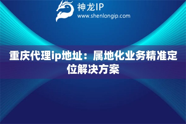 重慶代理ip地址：屬地化業(yè)務(wù)精準(zhǔn)定位解決方案