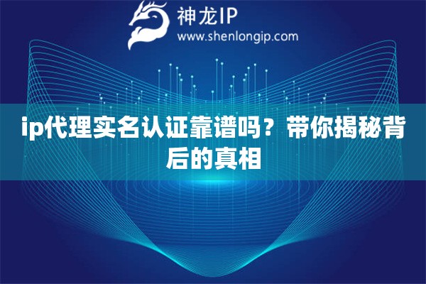 ip代理實(shí)名認(rèn)證靠譜嗎？帶你揭秘背后的真相