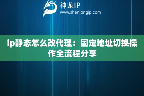 ip靜態(tài)怎么改代理：固定地址切換操作全流程分享