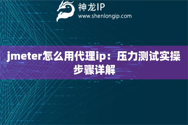 jmeter怎么用代理ip：壓力測試實操步驟詳解