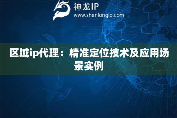 區(qū)域ip代理：精準(zhǔn)定位技術(shù)及應(yīng)用場(chǎng)景實(shí)例