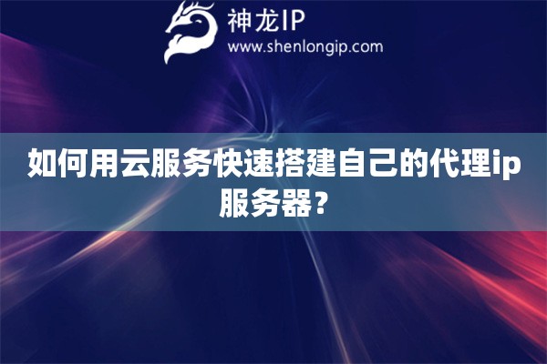如何用云服務(wù)快速搭建自己的代理ip服務(wù)器？