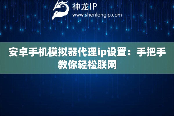安卓手機(jī)模擬器代理ip設(shè)置：手把手教你輕松聯(lián)網(wǎng)