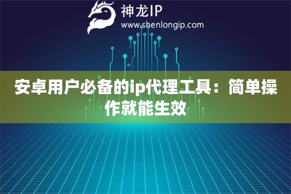 安卓用戶必備的ip代理工具：簡(jiǎn)單操作就能生效