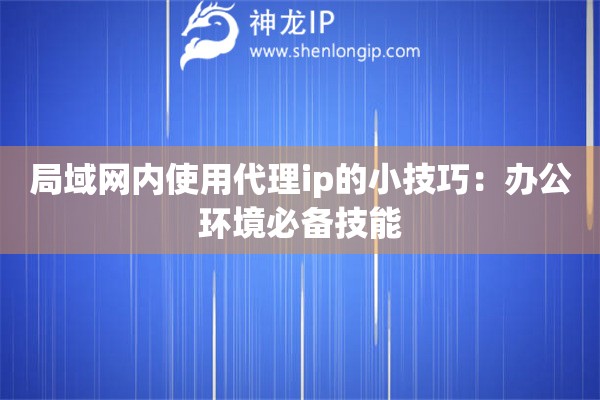 局域網(wǎng)內(nèi)使用代理ip的小技巧：辦公環(huán)境必備技能