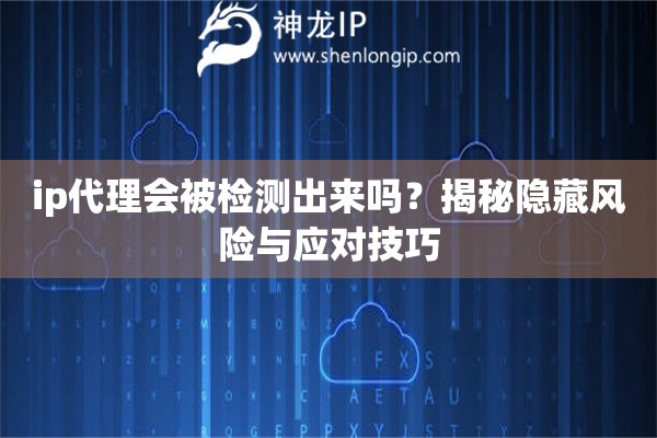 ip代理會(huì)被檢測(cè)出來嗎？揭秘隱藏風(fēng)險(xiǎn)與應(yīng)對(duì)技巧