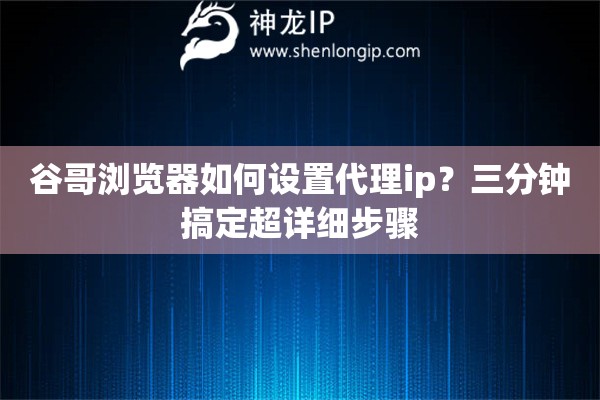 谷哥瀏覽器如何設(shè)置代理ip？三分鐘搞定超詳細(xì)步驟