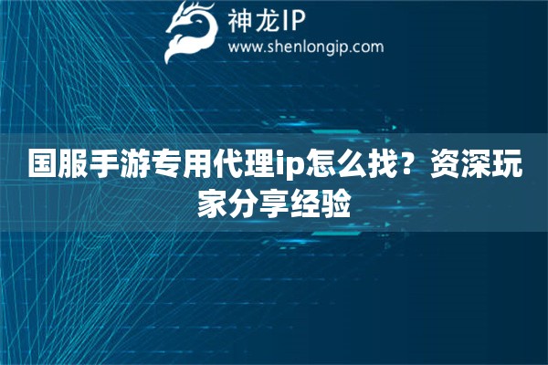 國(guó)服手游專用代理ip怎么找？資深玩家分享經(jīng)驗(yàn)