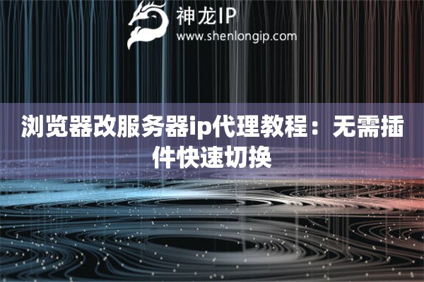 瀏覽器改服務(wù)器ip代理教程：無需插件快速切換