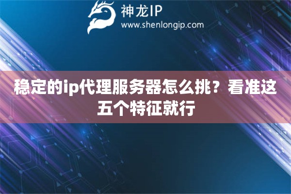 穩(wěn)定的ip代理服務(wù)器怎么挑？看準(zhǔn)這五個(gè)特征就行