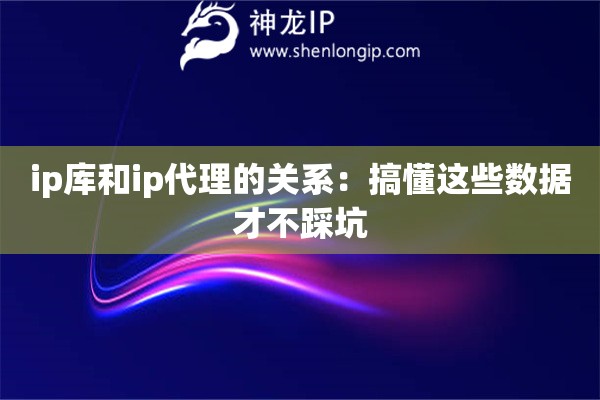 ip庫和ip代理的關(guān)系：搞懂這些數(shù)據(jù)才不踩坑