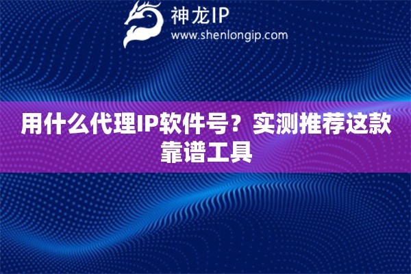 用什么代理IP軟件號？實測推薦這款靠譜工具