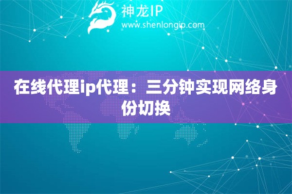 在線代理ip代理：三分鐘實現(xiàn)網(wǎng)絡(luò)身份切換