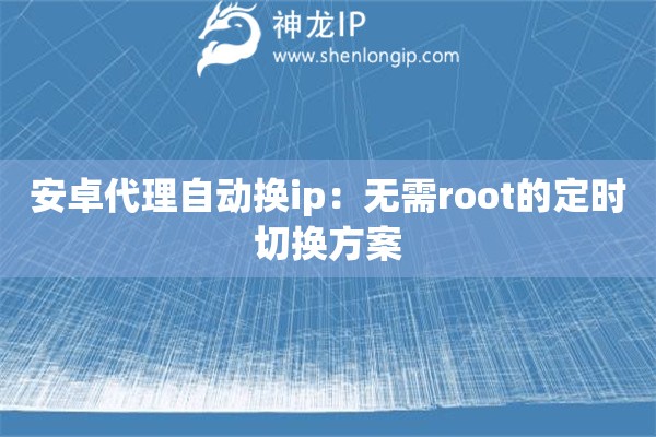 安卓代理自動(dòng)換ip：無需root的定時(shí)切換方案