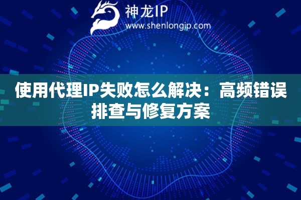 使用代理IP失敗怎么解決：高頻錯(cuò)誤排查與修復(fù)方案