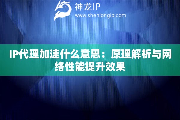 IP代理加速什么意思：原理解析與網(wǎng)絡(luò)性能提升效果