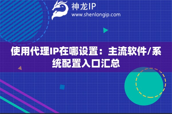 使用代理IP在哪設(shè)置：主流軟件/系統(tǒng)配置入口匯總