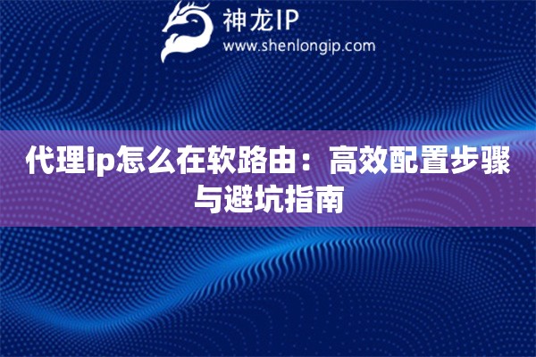 代理ip怎么在軟路由：高效配置步驟與避坑指南
