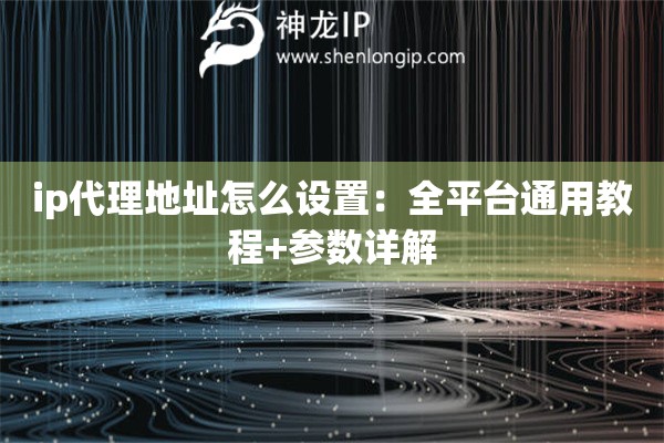 ip代理地址怎么設(shè)置：全平臺(tái)通用教程+參數(shù)詳解