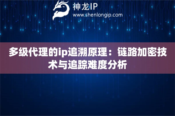 多級(jí)代理的ip追溯原理：鏈路加密技術(shù)與追蹤難度分析