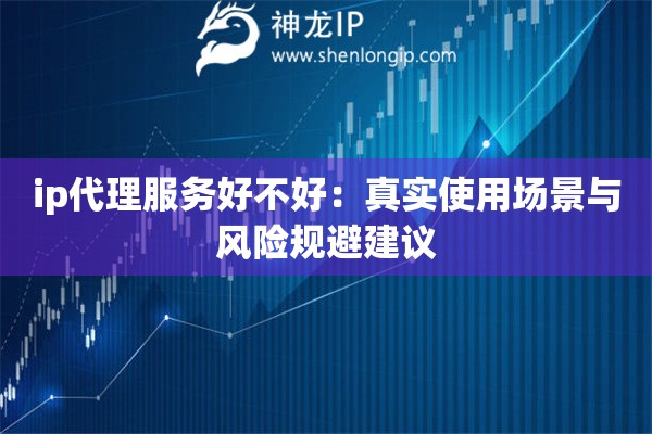 ip代理服務(wù)好不好：真實(shí)使用場(chǎng)景與風(fēng)險(xiǎn)規(guī)避建議