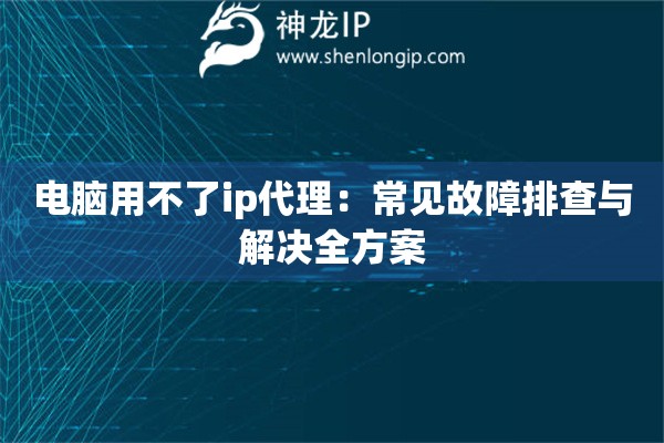 電腦用不了ip代理：常見故障排查與解決全方案