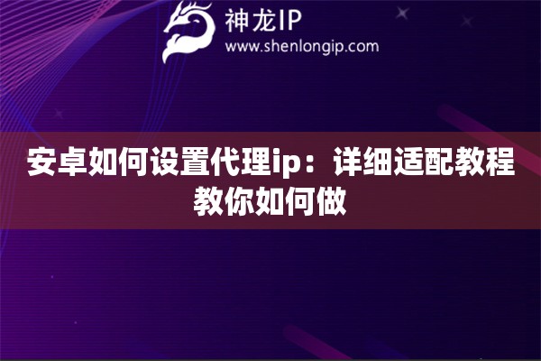 安卓如何設(shè)置代理ip：詳細(xì)適配教程教你如何做