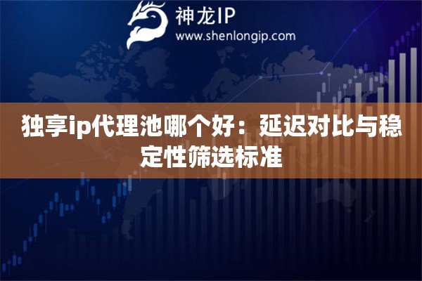 獨(dú)享ip代理池哪個(gè)好：延遲對(duì)比與穩(wěn)定性篩選標(biāo)準(zhǔn)