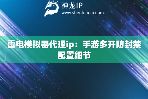 雷電模擬器代理ip：手游多開(kāi)防封禁配置細(xì)節(jié)