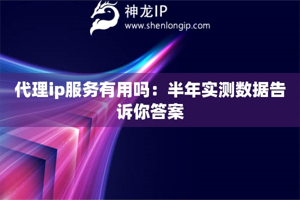 代理ip服務(wù)有用嗎：半年實(shí)測(cè)數(shù)據(jù)告訴你答案